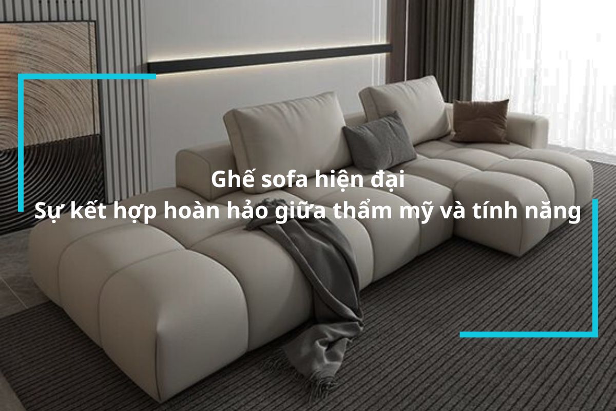 Ghế sofa hiện đại - Sự kết hợp hoàn hảo giữa tính năng và thẩm mỹ